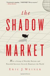 book cover of The Shadow Market: How a Group of Wealthy Nations and Powerful Investors Secretly Dominate the World by Eric J. Weiner