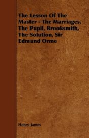 book cover of The Lesson of the Master - The Marriages, the Pupil, Brooksmith, the Solution, Sir Edmund Orme by Henry Jr James