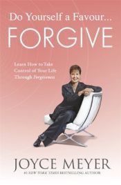 book cover of Do Yourself a Favour - Forgive: Learn How to Take Control of Your Life Through Forgiveness by Joyce Meyer