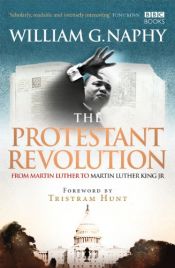 book cover of The Protestant Revolution: From Martin Luther to Martin Luther King Jr by William G. Naphy