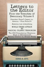 book cover of LETTERS TO THE EDITOR From the Trenches of Democracy Volume 6: President Obama's Legacy vs. America - Final Round 8 America lost everything  WORLD UNDER ATTACK BY RADICAL ISLAMIC TERRORISM  The 2016 Presidential Elections Doom or Deliverance? Hillary Clinton vs. Donald Trump by Daniel B. Jeffs