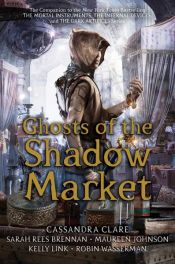 book cover of Ghosts of the Shadow Market by Cassandra Clare|Kelly Link|Maureen Johnson|Robin Wasserman|Sarah Rees Brennan