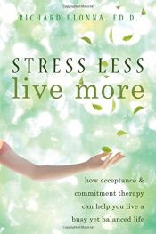 book cover of Stress Less, Live More: How Acceptance and Commitment Therapy Can Help You Live a Busy yet Balanced Life by Richard Blonna EdD