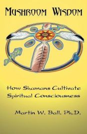 book cover of Mushroom Wisdom: How Shamans Cultivate Spiritual Consciousness by Martin W. Ball