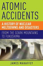 book cover of Atomic Accidents: A History of Nuclear Meltdowns and Disasters: From the Ozark Mountains to Fukushima by James Mahaffey