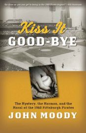 book cover of Kiss It Good-Bye: The Mystery, The Mormon, and the Moral of the 1960 Pittsburgh Pirates by John Moody