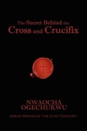book cover of The Secret Behind the Cross and Crucifix by Nwaocha Ogechukwu