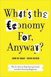 book cover of What's the Economy For, Anyway?: Why It's Time to Stop Chasing Growth and Start Pursuing Happiness by David K. Batker|John De Graaf