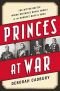 Princes at War: The Bitter Battle Inside Britain’s Royal Family in the Darkest Days of WWII
