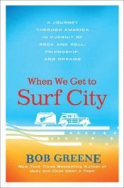 book cover of When We Get to Surf City A Journey Through America in Pursuit of Rock and Roll Friendship and Dreams - 2008 publication by Bob Greene