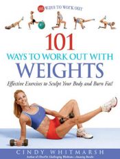 book cover of 101 Ways to Work Out with Weights: Effective Exercises to Sculpt Your Body and Burn Fat! by Cindy Whitmarsh|Kerri Walsh