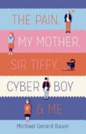 book cover of The Pain, My Mother, Sir Tiffy, Cyber Boy and Me by Michael Gerard Bauer