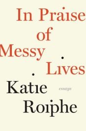 book cover of In Praise of Messy Lives by Katie Roiphe
