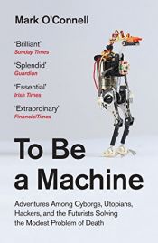 book cover of To Be a Machine: Adventures Among Cyborgs, Utopians, Hackers, and the Futurists Solving the Modest Problem of Death by Mark O'Connell