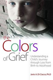 book cover of The colors of grief : understanding a child's journey through loss from birth to adulthood by PhD Janis A. Di Ciacco