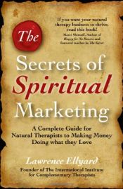 book cover of The Secrets of Spiritual Marketing: A Complete Guide for Natural Therapists by Lawrence Ellyard