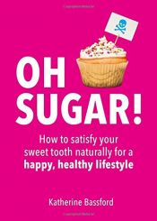 book cover of Oh Sugar!: How to Satisfy Your Sweet Tooth Naturally for a Happy, Healthy Lifestyle by Katherine Bassford
