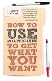 book cover of How to Use Politicians to Get What You Want by Scott Colvin