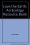 Love the Earth: An Ecology Resource Book