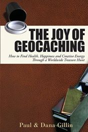 book cover of The Joy of Geocaching: How to Find Health, Happiness and Creative Energy through a Worldwide Treasure Hunt by Dana Gillin|Paul Gillin