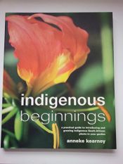 book cover of Indigenous Beginnings: A Practical Guide to Introducing and Growing Indigenous South African Plants in Your Garden by Anneke Kearney