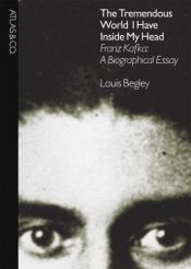 book cover of The tremendous world I have inside my head : Franz Kafka - a biographical essay by Louis Begley