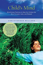 book cover of Child's Mind: Mindfulness Practices to Help Our Children Be More Focused, Calm, and Relaxed by Christopher Willard