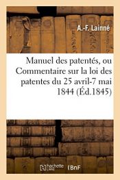 book cover of Manuel Des Patentes, Ou Commentaire Sur La Loi Des Patentes Du 25 Avril-7 Mai 1844 by Lainne-A-F