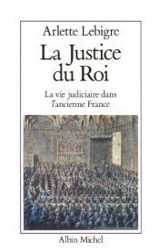 book cover of La Justice du roi : La Vie judiciaire dans l'ancienne France by Arlette Lebigre