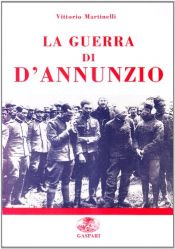 book cover of La Guerra di D'Annunzio : Da poeta e dandy a eroe di guerra e "comandante" by Vittorio Martinelli