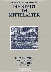 book cover of Die Stadt im Mittelalter (Enzyklopädie deutscher Geschichte, Band 84) by Frank G. Hirschmann