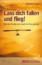 book cover of Lass dich fallen und flieg! Wie der Glaube vom Kopf ins Herz gelangt by Christof Lenzen