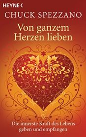 book cover of Von ganzem Herzen lieben. Die innerste Kraft des Lebens geben und empfangen. by Chuck Spezzano Ph.D.