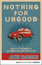 book cover of Nothing For UnGood: Deutsche Seltsamkeiten aus amerikanischer Perspektive by John Madison