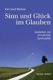 book cover of Sinn und Glück im Glauben : Gedanken zur christlichen Spiritualität by Karl Josef Wallner