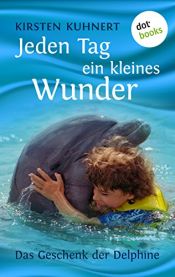book cover of Jeden Tag ein kleines Wunder. Das Geschenk der Delphine by KUHNERT KIRSTEN