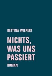 book cover of nichts, was uns passiert by Bettina Wilpert