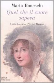 book cover of Quel che il cuore sapeva. Giulia Beccaria, i Verri, i Manzoni by Marta Boneschi