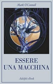 book cover of Essere una macchina: Un viaggio attraverso cyborg, utopisti, hacker e futurologi per risolvere il modesto problema della morte by Mark O'Connell